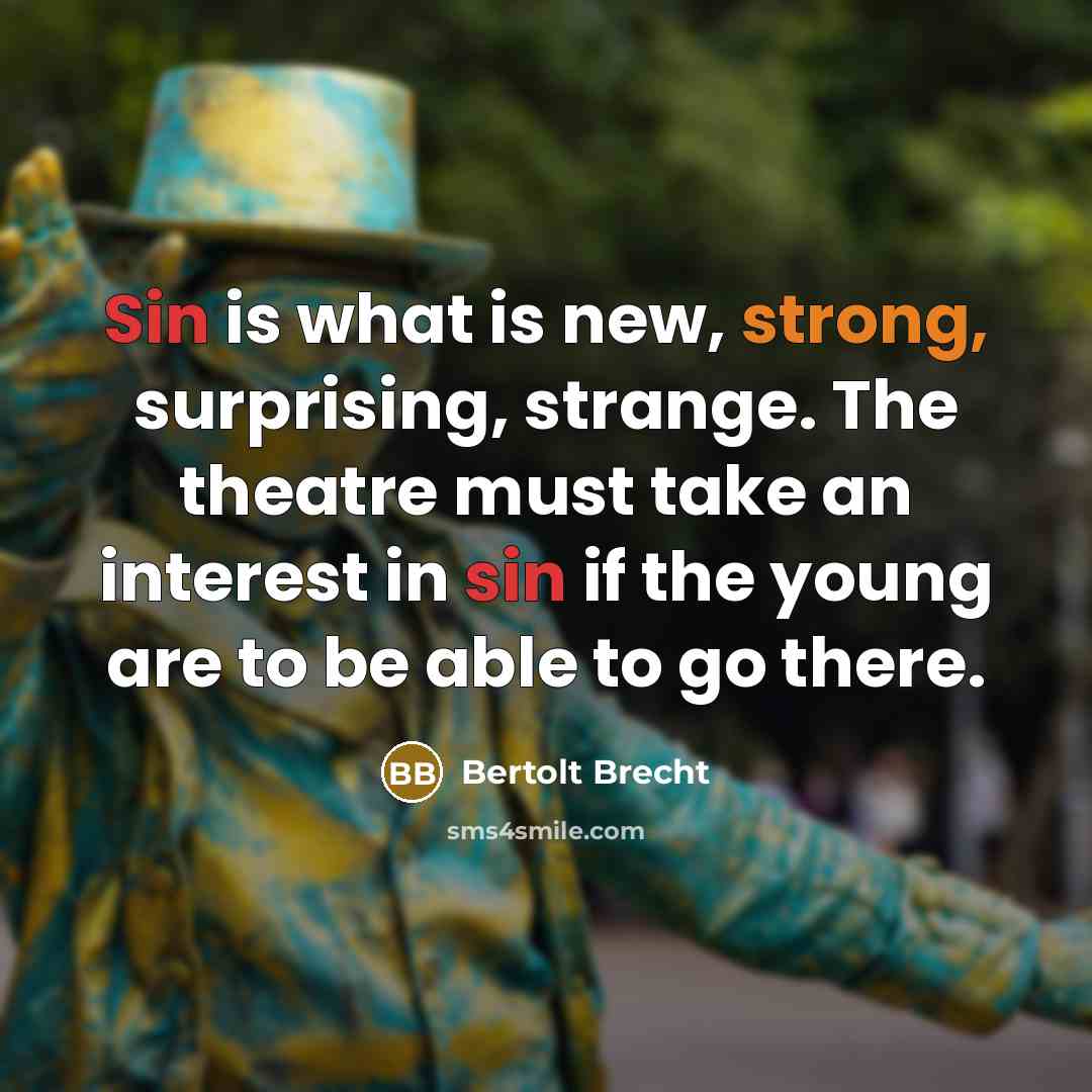 “Sin is what is new, strong, surprising, strange. The theatre must take an interest in sin if the young are to be able to go there.” quote by Bertolt Brecht