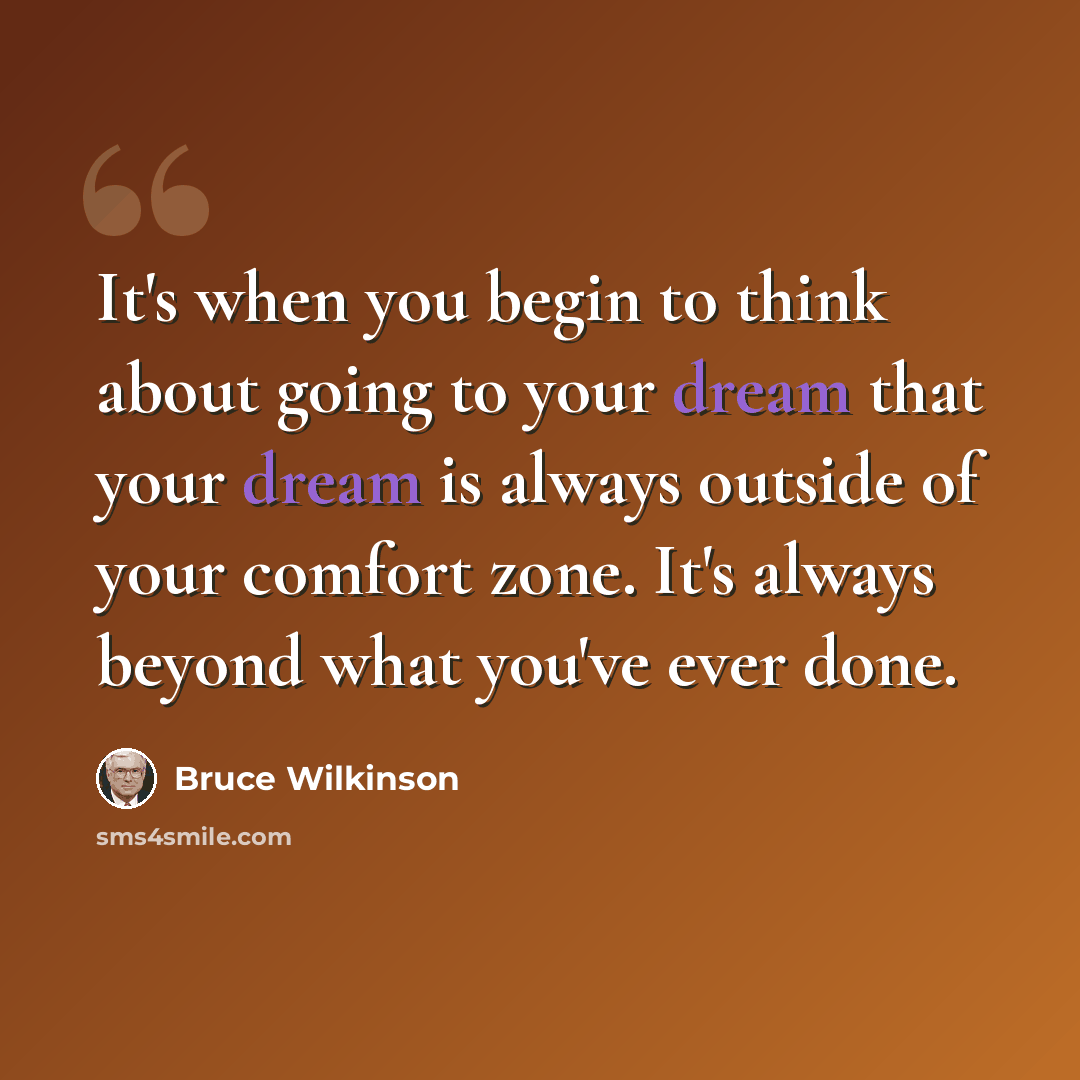 “It's when you begin to think about going to your dream that your dream is always outside of your comfort zone. It's always beyond what you've ever done.” quote by Bruce Wilkinson