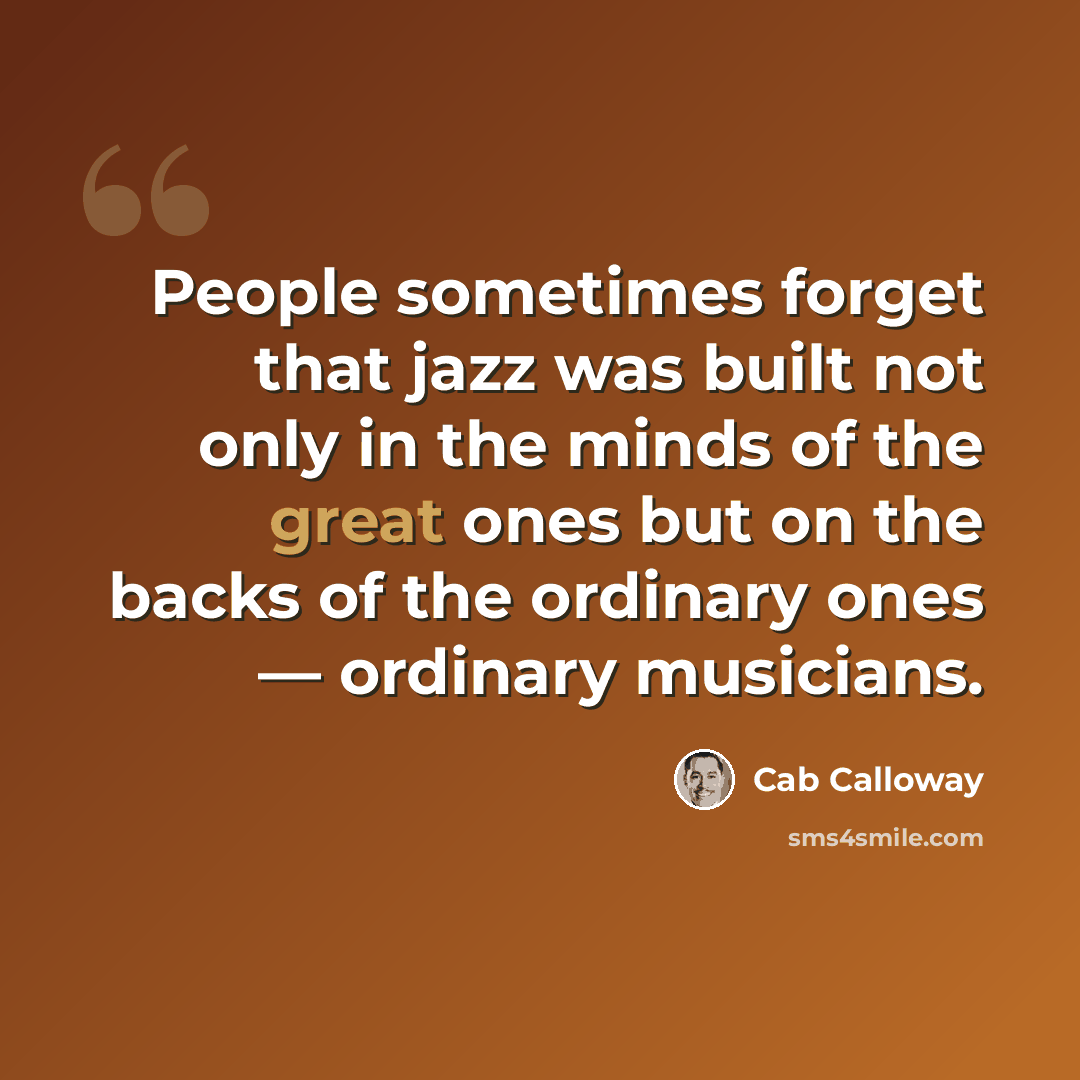 “People sometimes forget that jazz was built not only in the minds of the great ones but on the backs of the ordinary ones — ordinary musicians.” quote by Cab Calloway