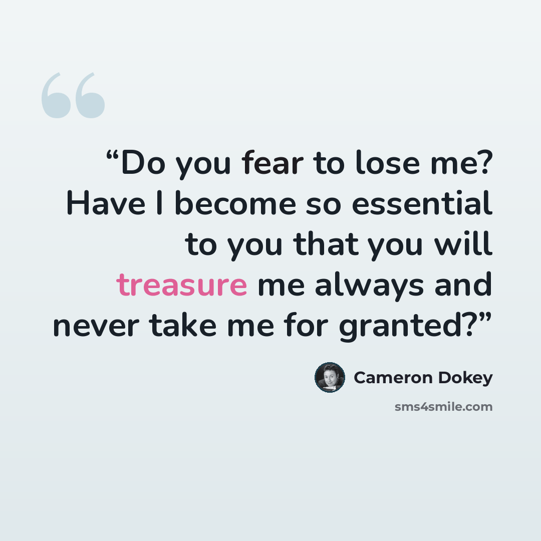 “Do you fear to lose me? Have I become so essential to you that you will treasure me always and never take me for granted?” quote by Cameron Dokey