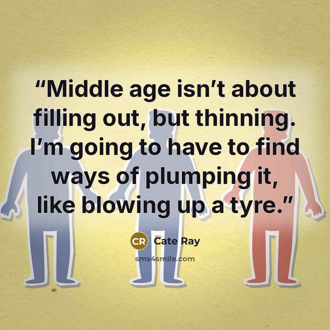 “Middle age isn’t about filling out, but thinning. I’m going to have to find ways of plumping it, like blowing up a tyre.” quote by Cate Ray