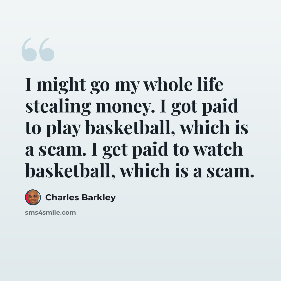 “I might go my whole life stealing money. I got paid to play basketball, which is a scam. I get paid to watch basketball, which is a scam.” quote by Charles Barkley