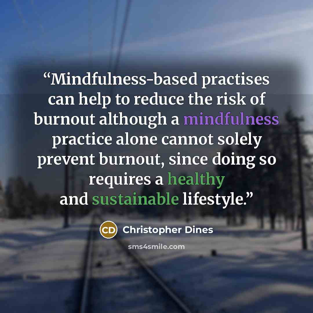 “Mindfulness-based practises can help to reduce the risk of burnout although a mindfulness practice alone cannot solely prevent burnout, since doing so requires a healthy and sustainable lifestyle.” quote by Christopher Dines