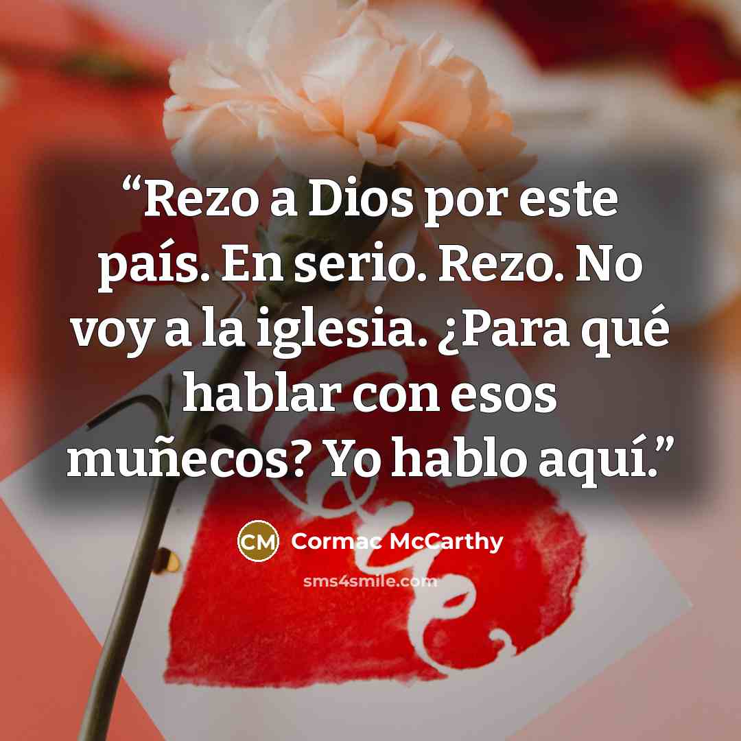“Rezo a Dios por este país. En serio. Rezo. No voy a la iglesia. ¿Para qué hablar con esos muñecos? Yo hablo aquí.” quote by Cormac McCarthy