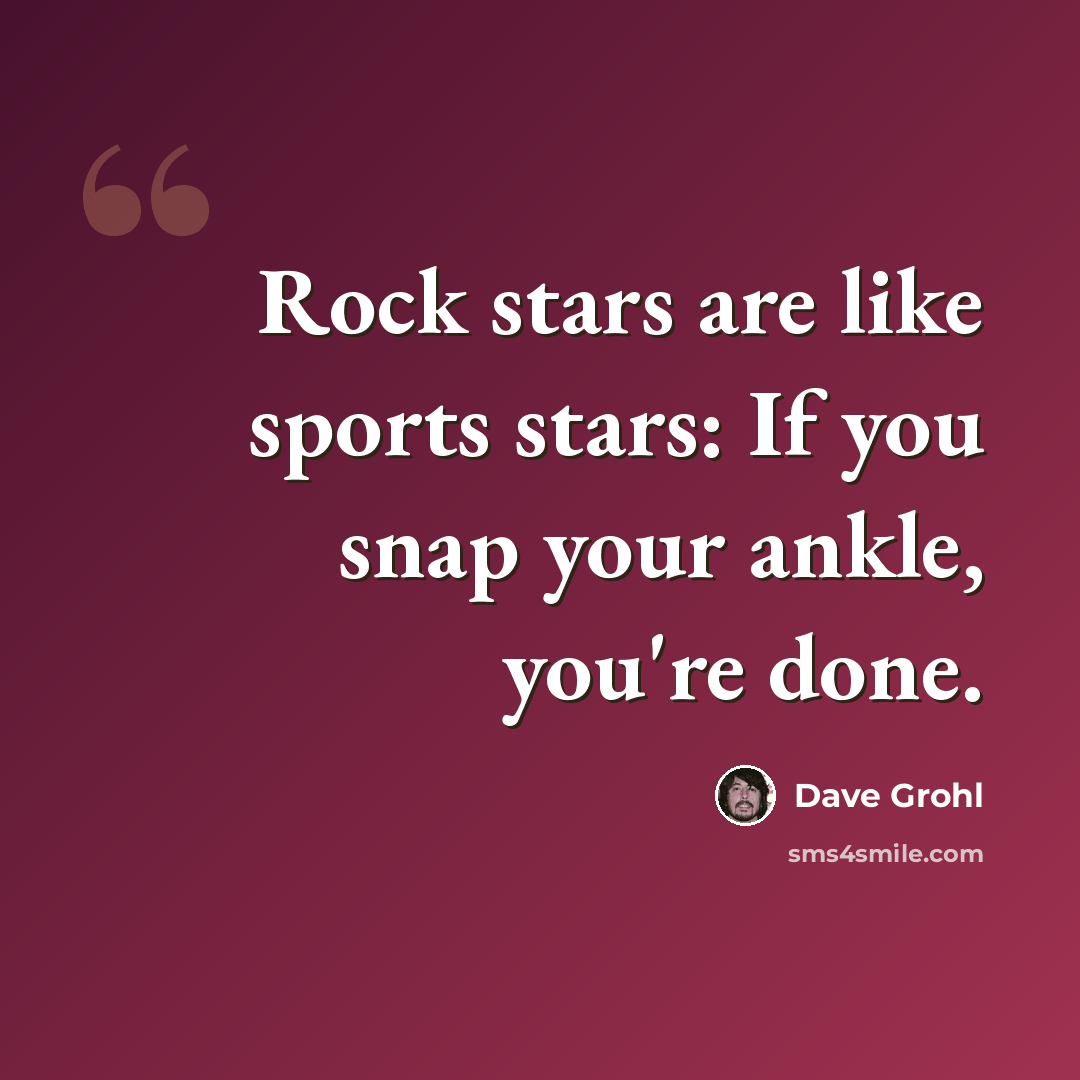 “Rock stars are like sports stars: If you snap your ankle, you're done.” quote by Dave Grohl