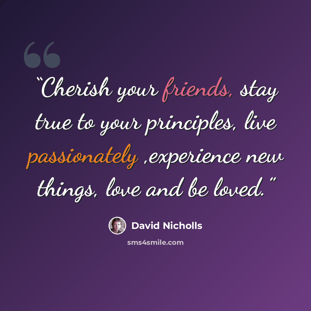 “Cherish your friends, stay true to your principles, live passionately ,experience new things, love and be loved.” quote by David Nicholls