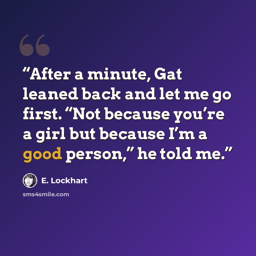 “After a minute, Gat leaned back and let me go first. “Not because you’re a girl but because I’m a good person,” he told me.” quote by E. Lockhart