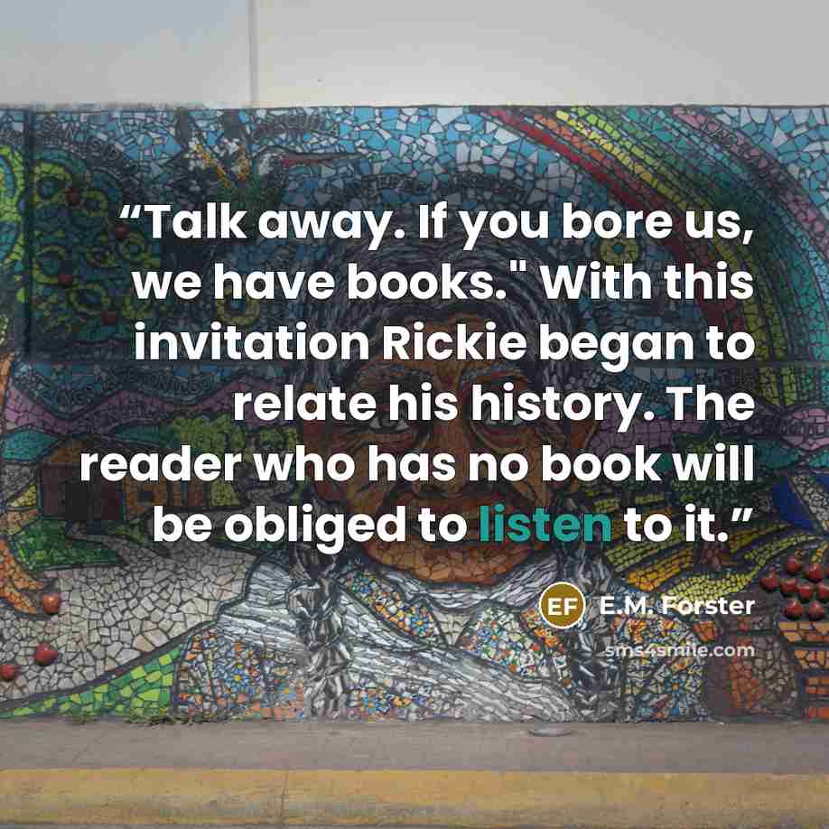 “Talk away. If you bore us, we have books." With this invitation Rickie began to relate his history. The reader who has no book will be obliged to listen to it.” quote by E.M. Forster