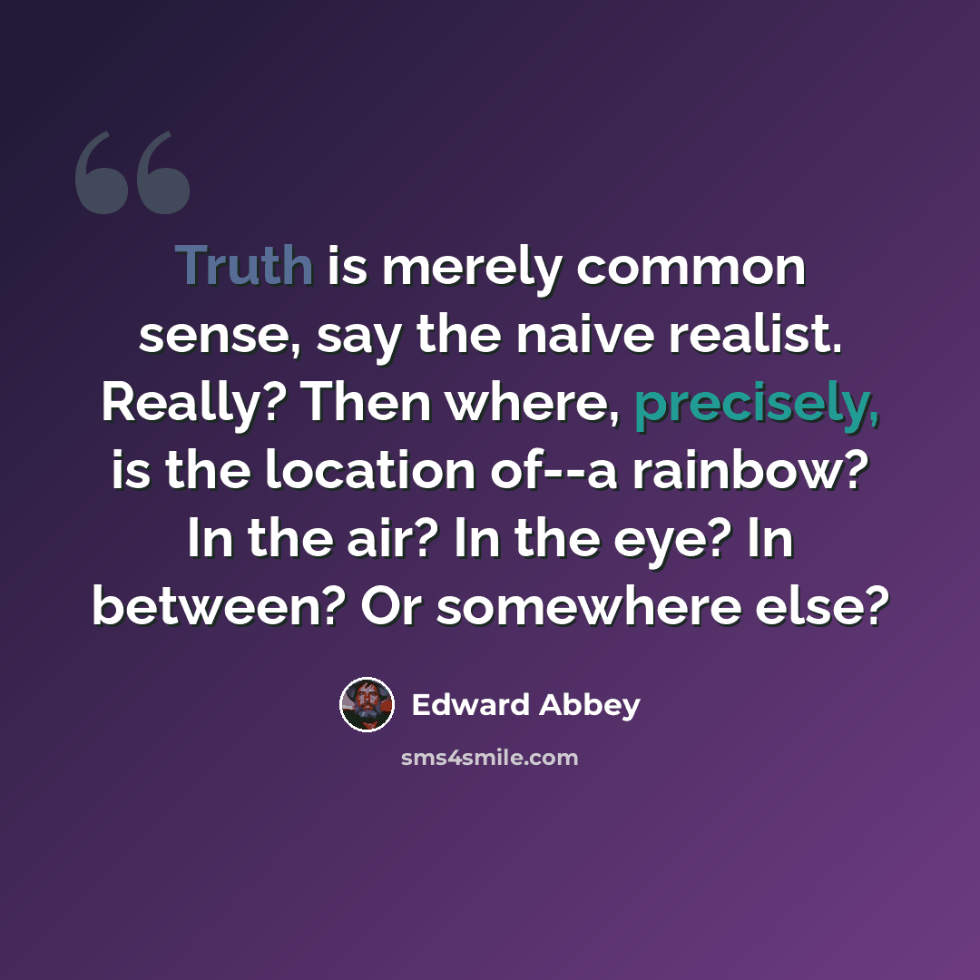 “Truth is merely common sense, say the naive realist. Really? Then where, precisely, is the location of--a rainbow? In the air? In the eye? In between? Or somewhere else?” quote by Edward Abbey