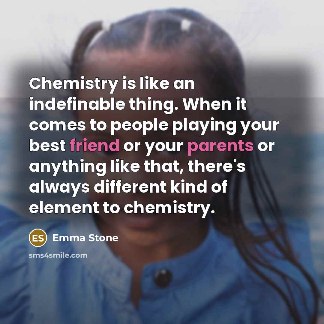 “Chemistry is like an indefinable thing. When it comes to people playing your best friend or your parents or anything like that, there's always different kind of element to chemistry.” quote by Emma Stone