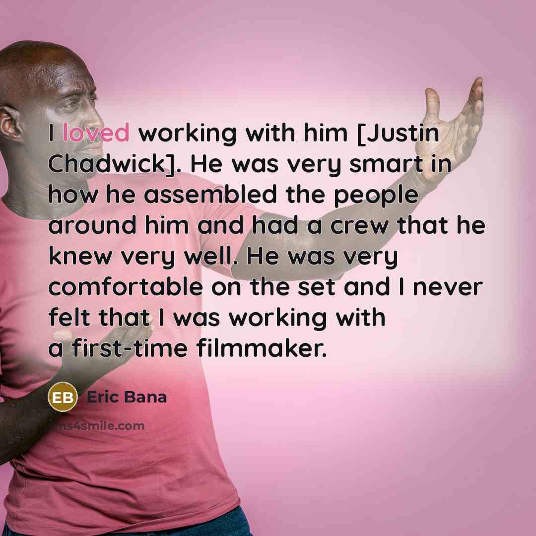 “I loved working with him [Justin Chadwick]. He was very smart in how he assembled the people around him and had a crew that he knew very well. He was very comfortable on the set and I never felt that I was working with a first-time filmmaker.” quote by Eric Bana