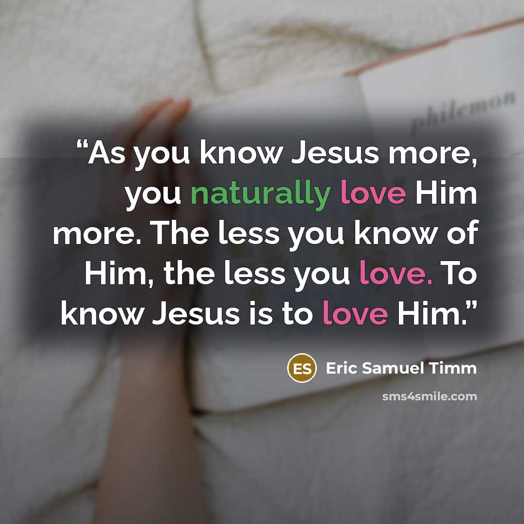 “As you know Jesus more, you naturally love Him more. The less you know of Him, the less you love. To know Jesus is to love Him.” quote by Eric Samuel Timm