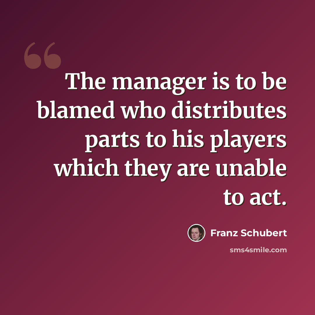 “The manager is to be blamed who distributes parts to his players which they are unable to act.” quote by Franz Schubert