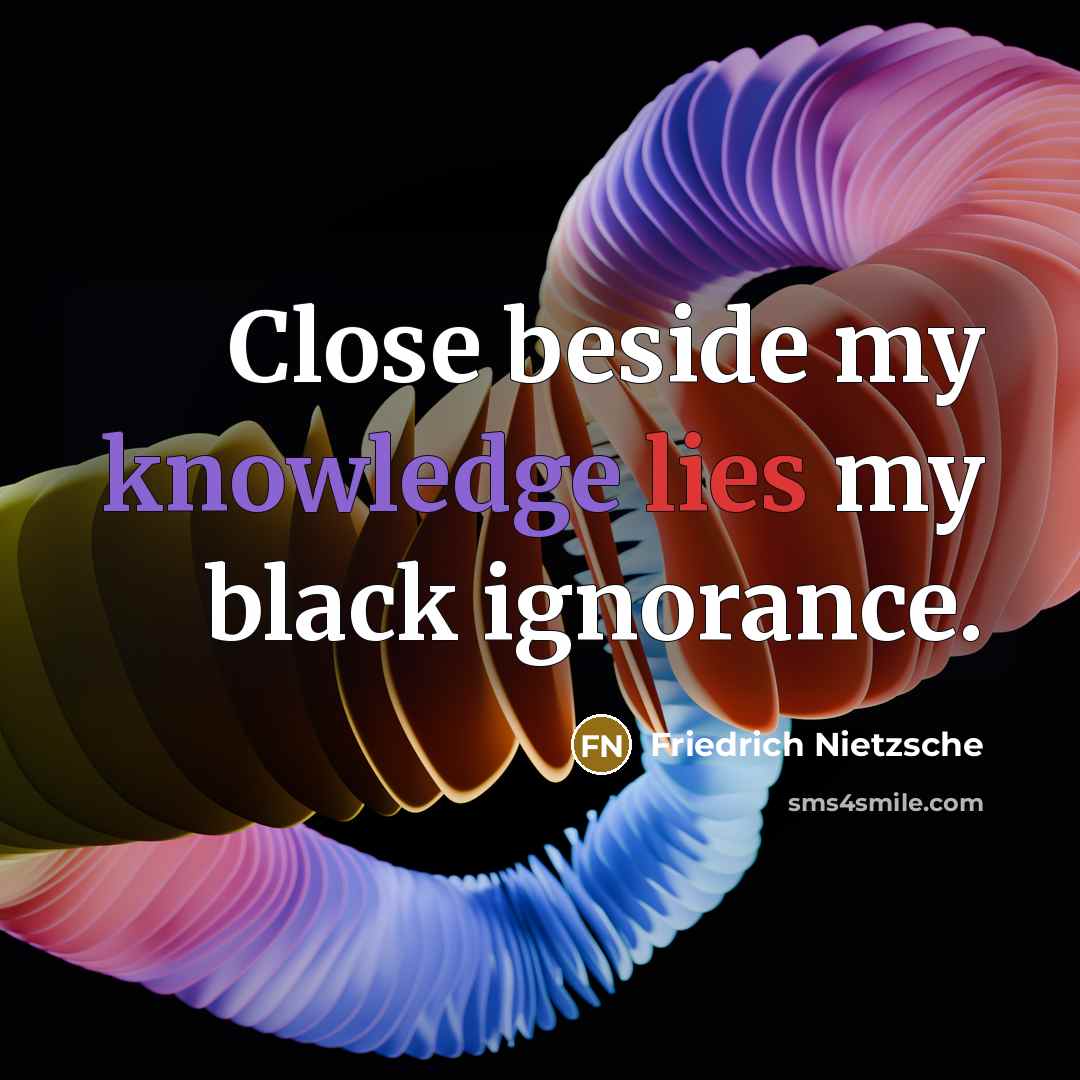 “Close beside my knowledge lies my black ignorance.” quote by Friedrich Nietzsche