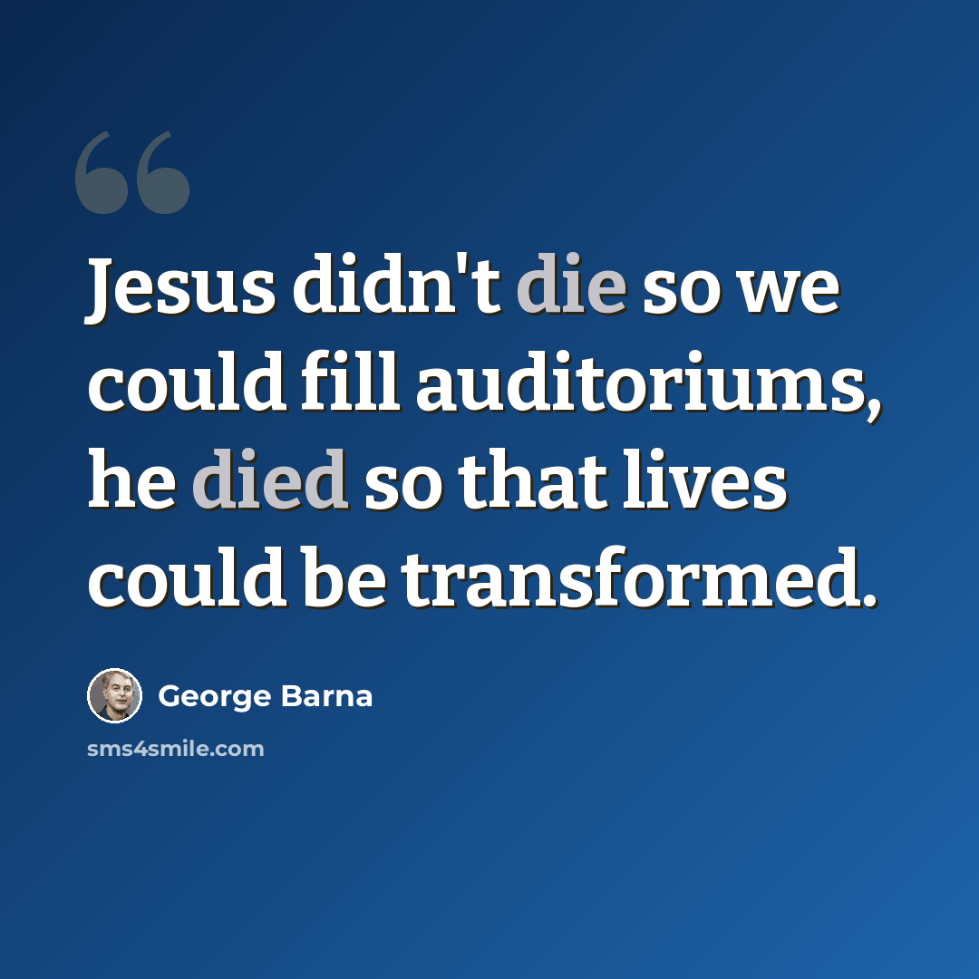 “Jesus didn't die so we could fill auditoriums, he died so that lives could be transformed.” quote by George Barna