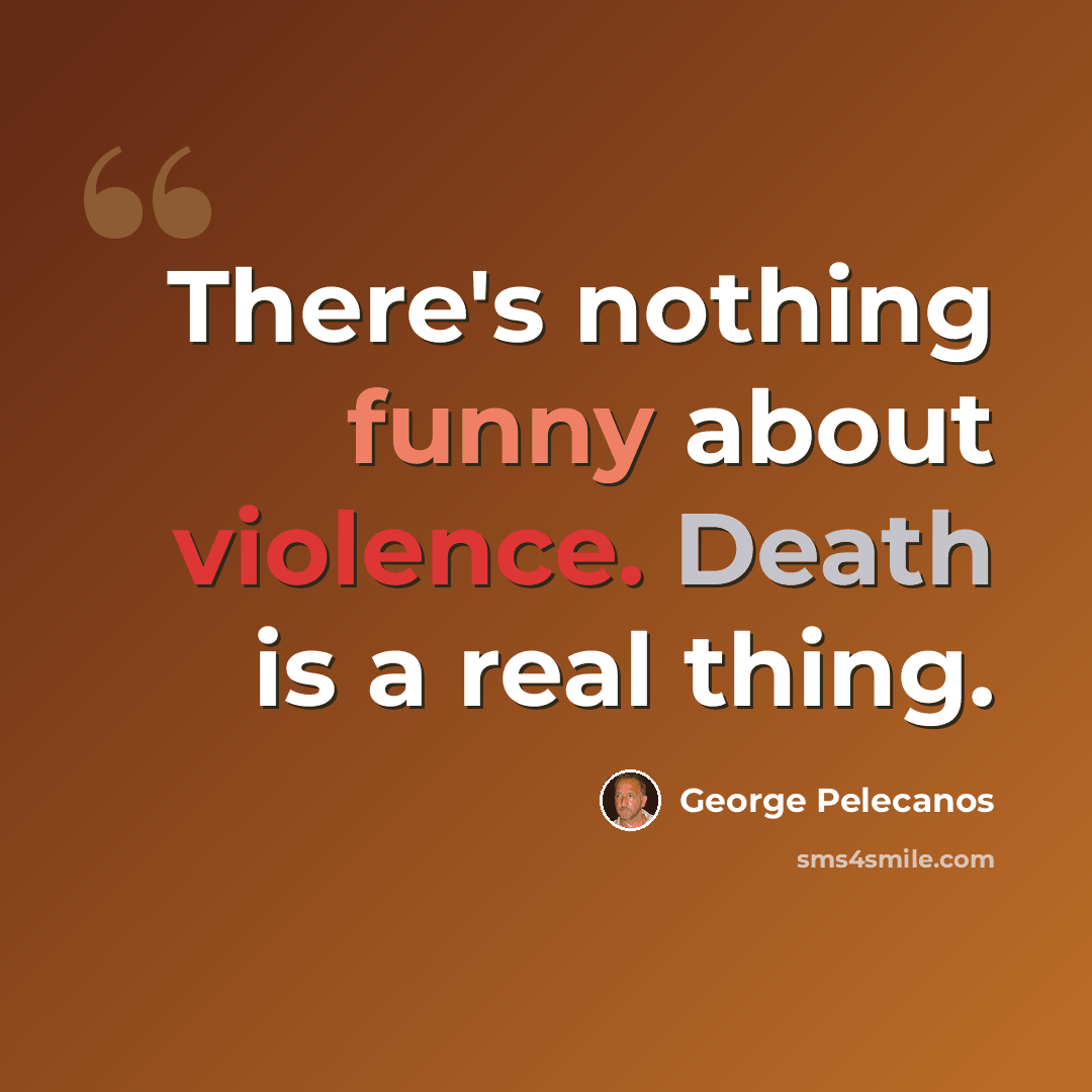 “There's nothing funny about violence. Death is a real thing.” quote by George Pelecanos