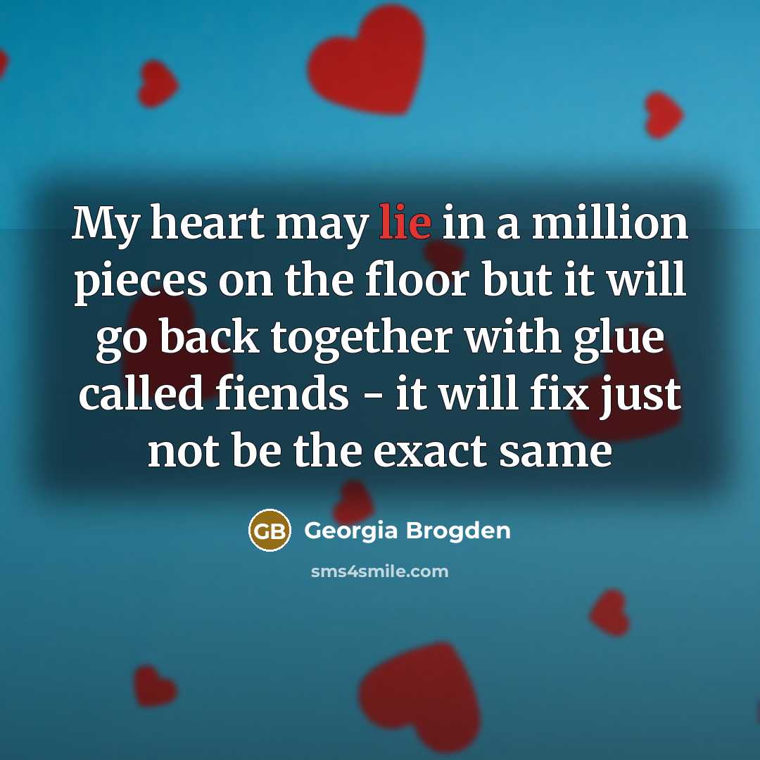 “My heart may lie in a million pieces on the floor but it will go back together with glue called fiends - it will fix just not be the exact same” quote by Georgia Brogden