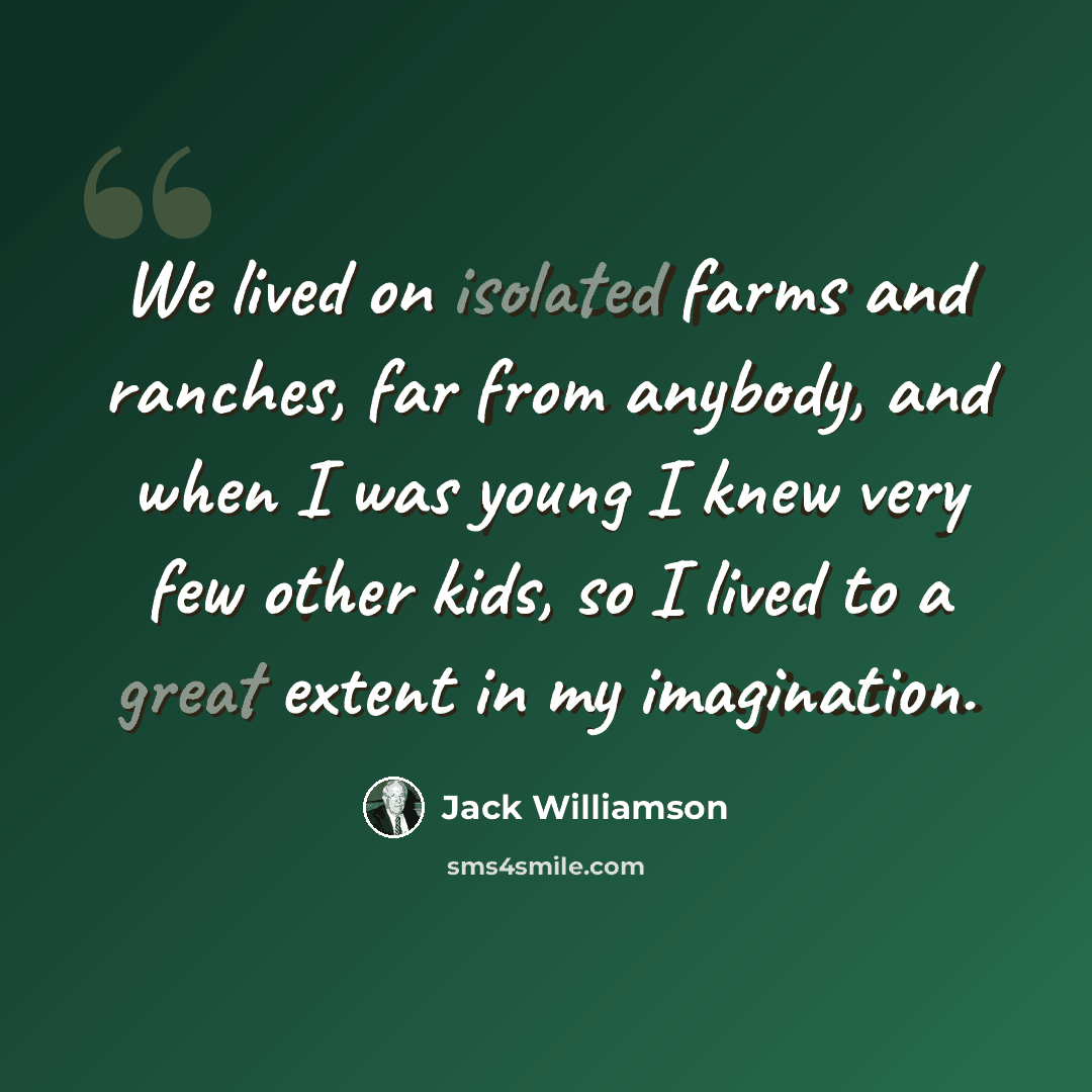 “We lived on isolated farms and ranches, far from anybody, and when I was young I knew very few other kids, so I lived to a great extent in my imagination.” quote by Jack Williamson
