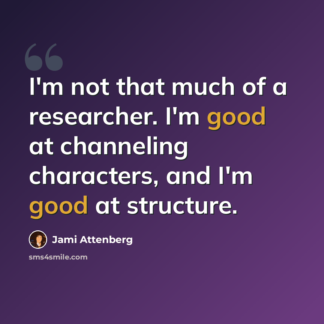 “I'm not that much of a researcher. I'm good at channeling characters, and I'm good at structure.” quote by Jami Attenberg