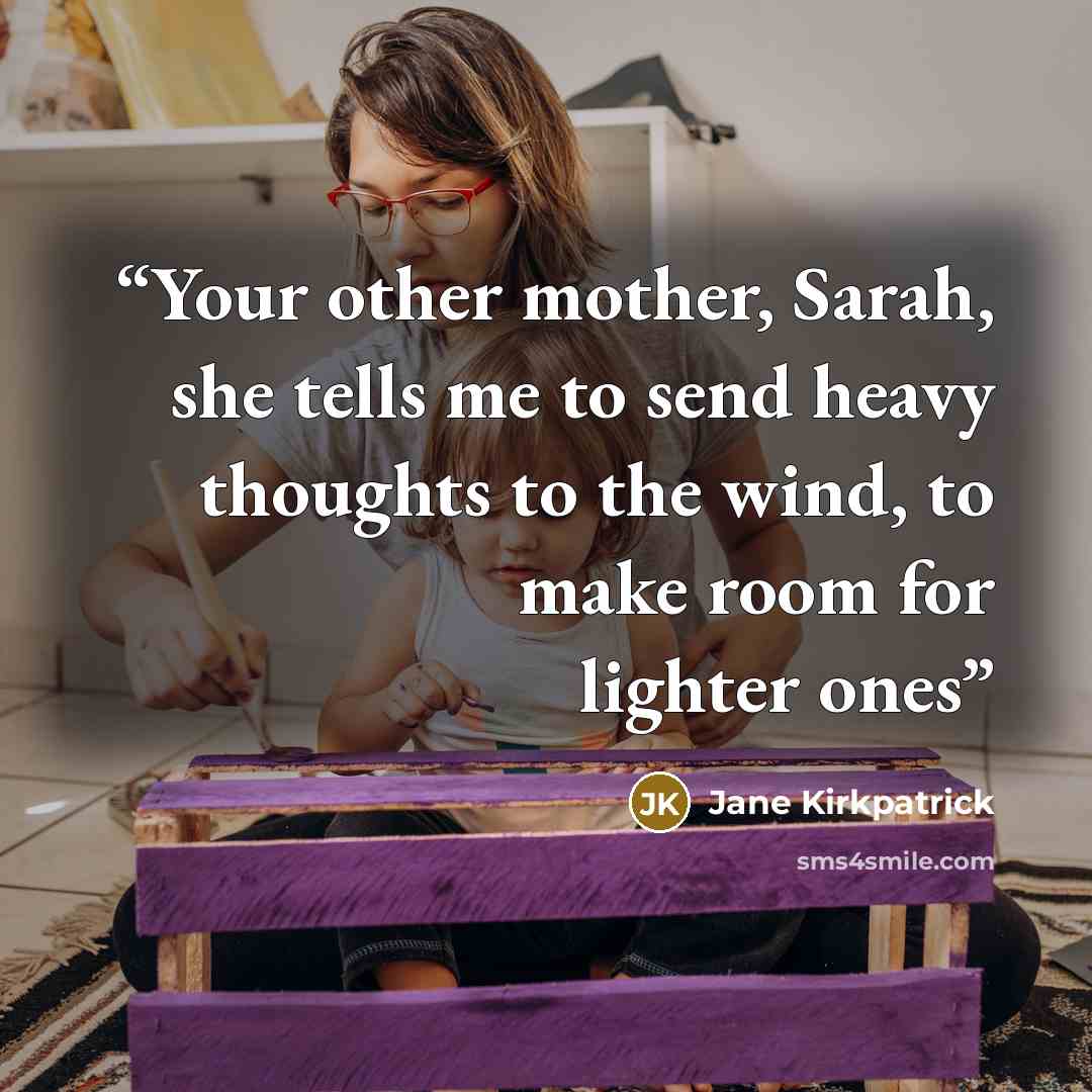 “Your other mother, Sarah, she tells me to send heavy thoughts to the wind, to make room for lighter ones” quote by Jane Kirkpatrick