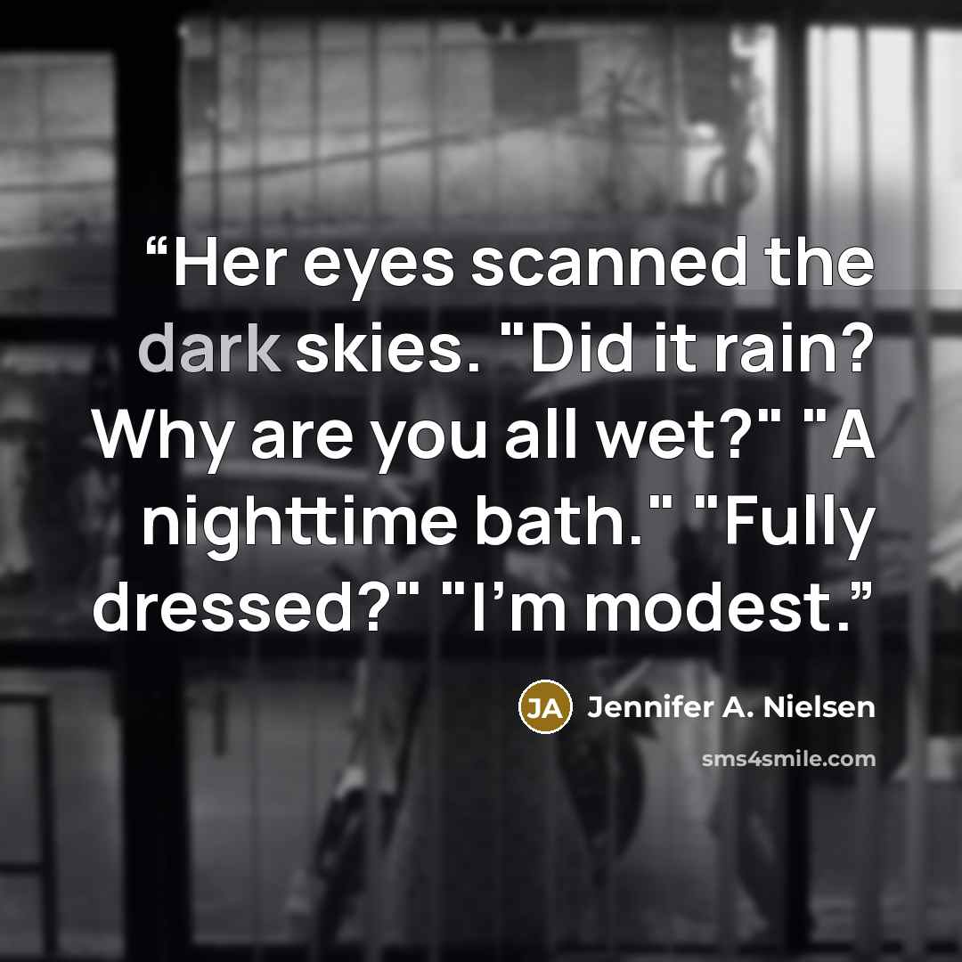 “Her eyes scanned the dark skies. "Did it rain? Why are you all wet?" "A nighttime bath." "Fully dressed?" "I'm modest.” quote by Jennifer A. Nielsen