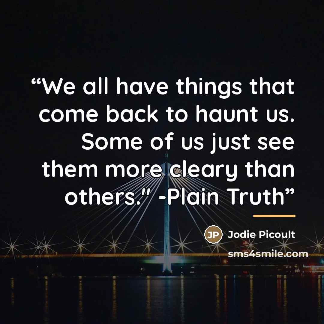 “We all have things that come back to haunt us. Some of us just see them more cleary than others." -Plain Truth” quote by Jodie picoult