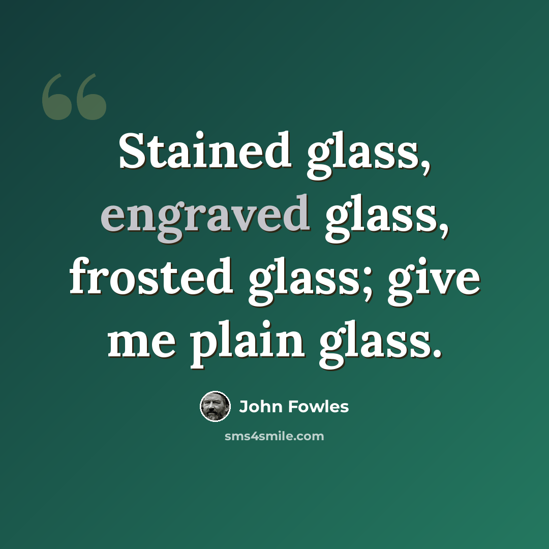 “Stained glass, engraved glass, frosted glass; give me plain glass.” quote by John Fowles