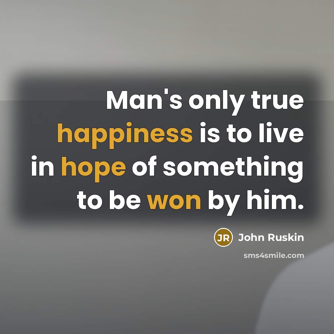 “Man's only true happiness is to live in hope of something to be won by him.” quote by John Ruskin