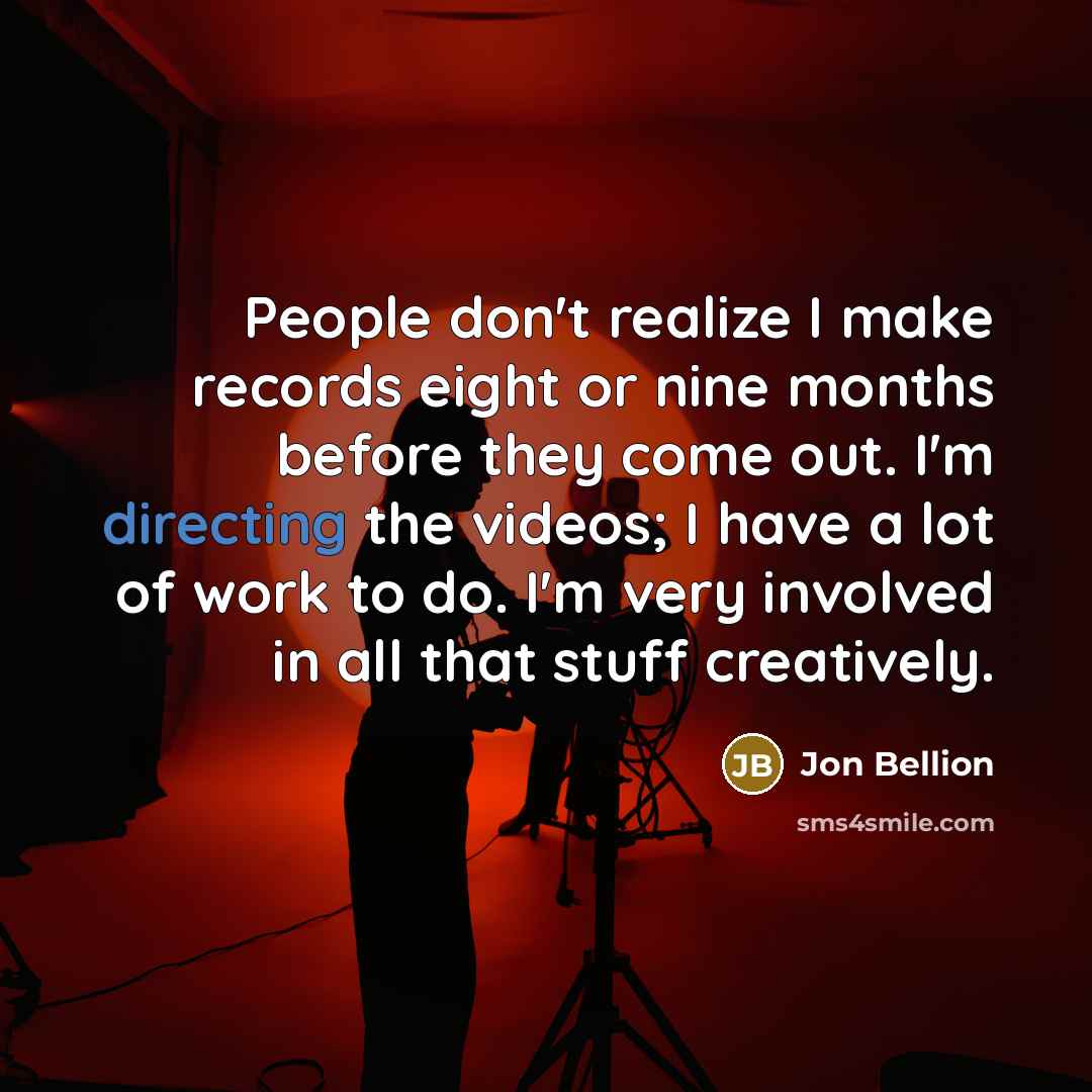 “People don't realize I make records eight or nine months before they come out. I'm directing the videos; I have a lot of work to do. I'm very involved in all that stuff creatively.” quote by Jon Bellion