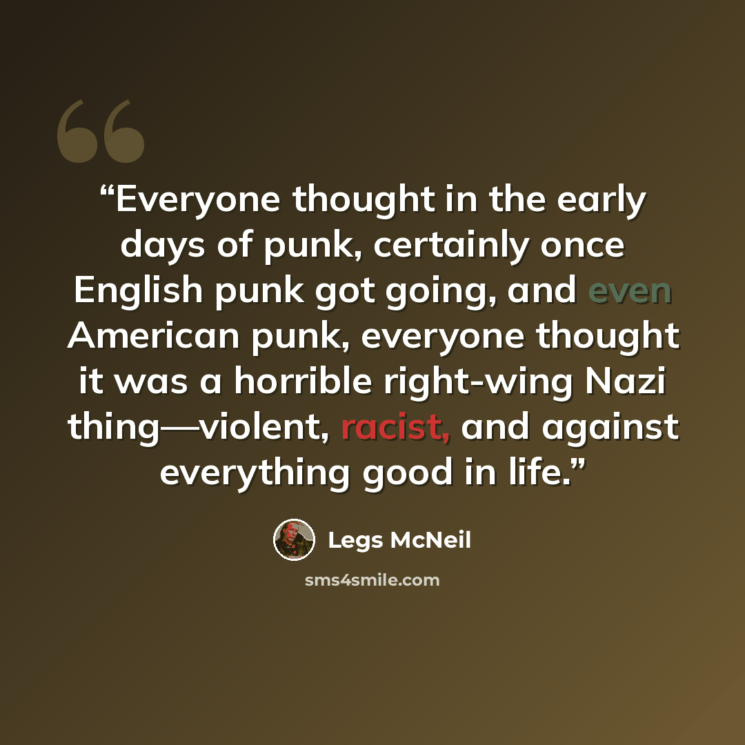“Everyone thought in the early days of punk, certainly once English punk got going, and even American punk, everyone thought it was a horrible right-wing Nazi thing—violent, racist, and against everything good in life.” quote by Legs McNeil