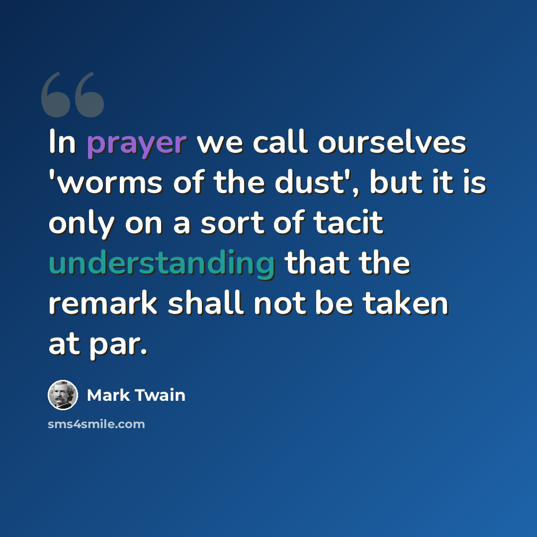 “In prayer we call ourselves 'worms of the dust', but it is only on a sort of tacit understanding that the remark shall not be taken at par.” quote by Mark Twain