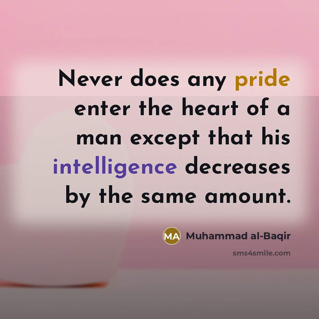 “Never does any pride enter the heart of a man except that his intelligence decreases by the same amount.” quote by Muhammad al-Baqir