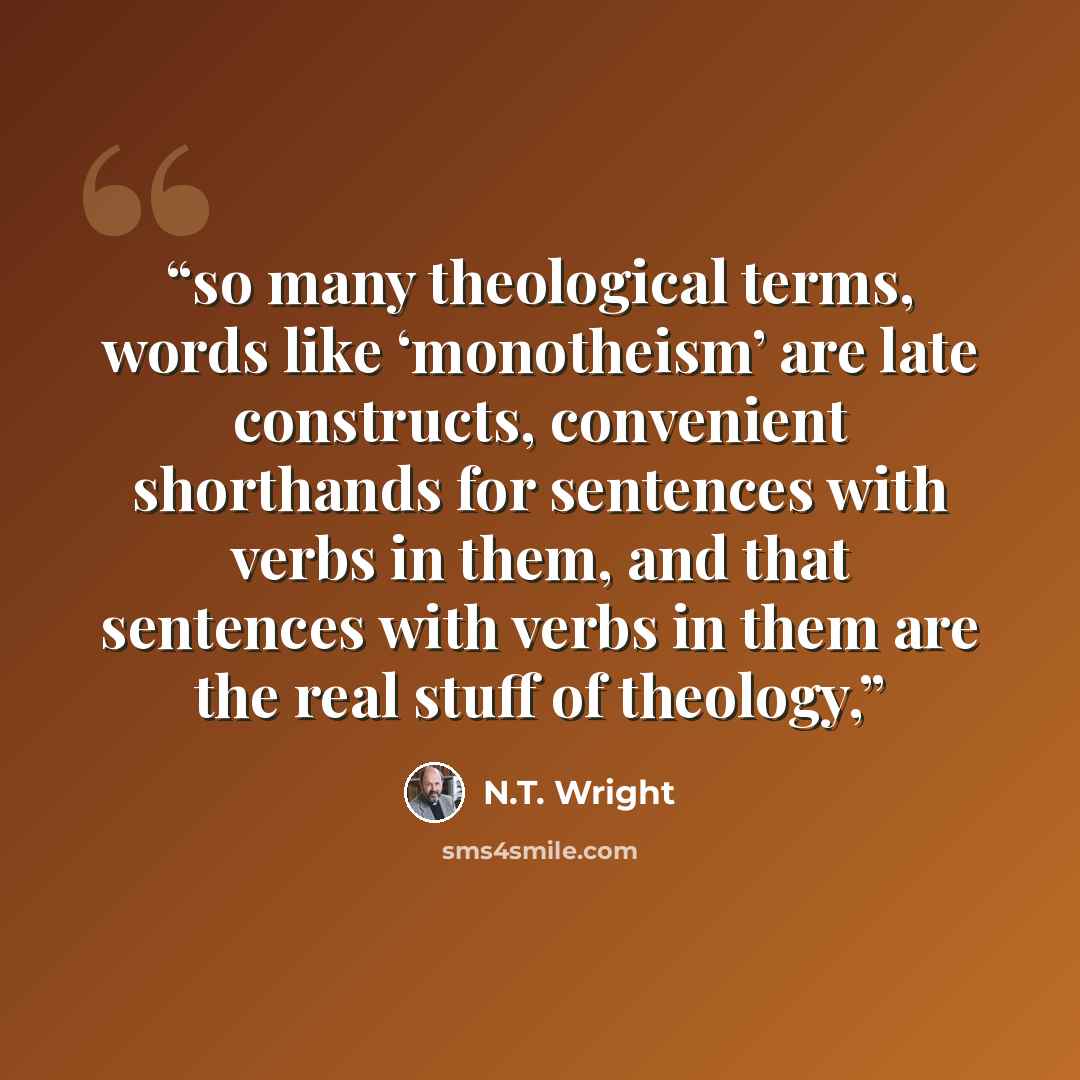 “so many theological terms, words like ‘monotheism’ are late constructs, convenient shorthands for sentences with verbs in them, and that sentences with verbs in them are the real stuff of theology,” quote by N.T. Wright