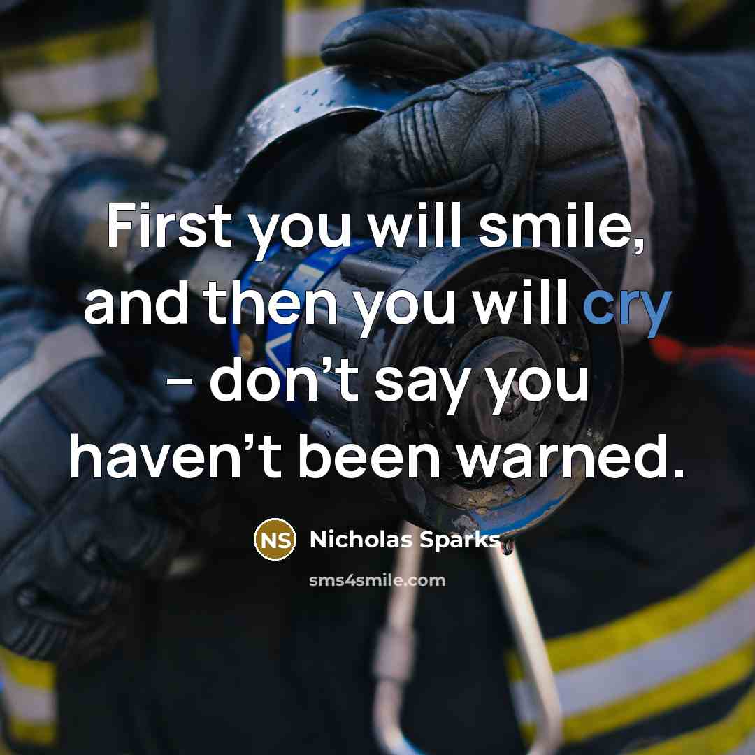 “First you will smile, and then you will cry -- don't say you haven't been warned.” quote by Nicholas Sparks