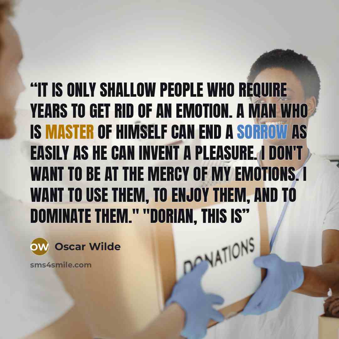 “It is only shallow people who require years to get rid of an emotion. A man who is master of himself can end a sorrow as easily as he can invent a pleasure. I don't want to be at the mercy of my emotions. I want to use them, to enjoy them, and to dominate them." "Dorian, this is” quote by Oscar Wilde