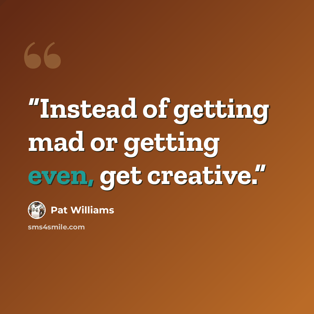 “Instead of getting mad or getting even, get creative.” quote by Pat Williams