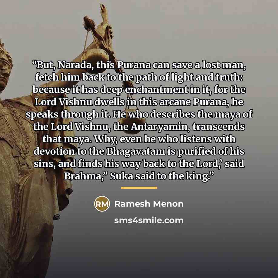 “But, Narada, this Purana can save a lost man, fetch him back to the path of light and truth: because it has deep enchantment in it, for the Lord Vishnu dwells in this arcane Purana, he speaks through it. He who describes the maya of the Lord Vishnu, the Antaryamin, transcends that maya. Why, even…” quote by Ramesh Menon