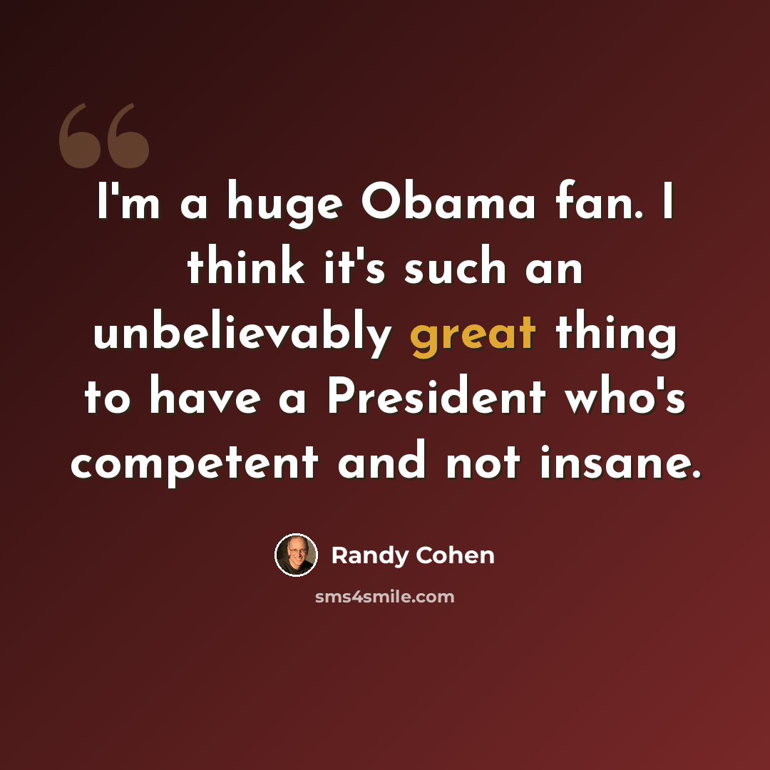 “I'm a huge Obama fan. I think it's such an unbelievably great thing to have a President who's competent and not insane.” quote by Randy Cohen