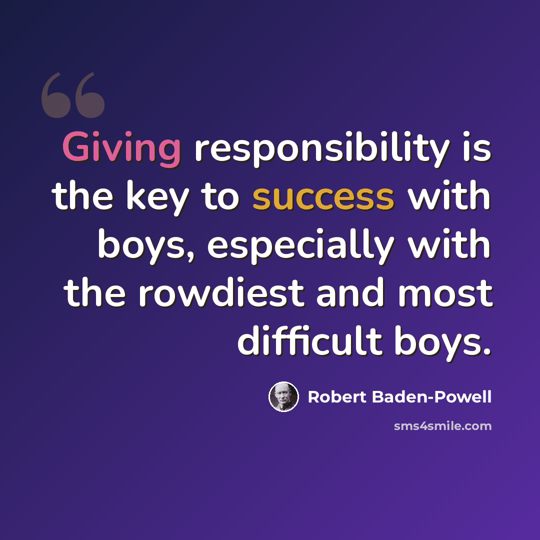 “Giving responsibility is the key to success with boys, especially with the rowdiest and most difficult boys.” quote by Robert Baden-Powell