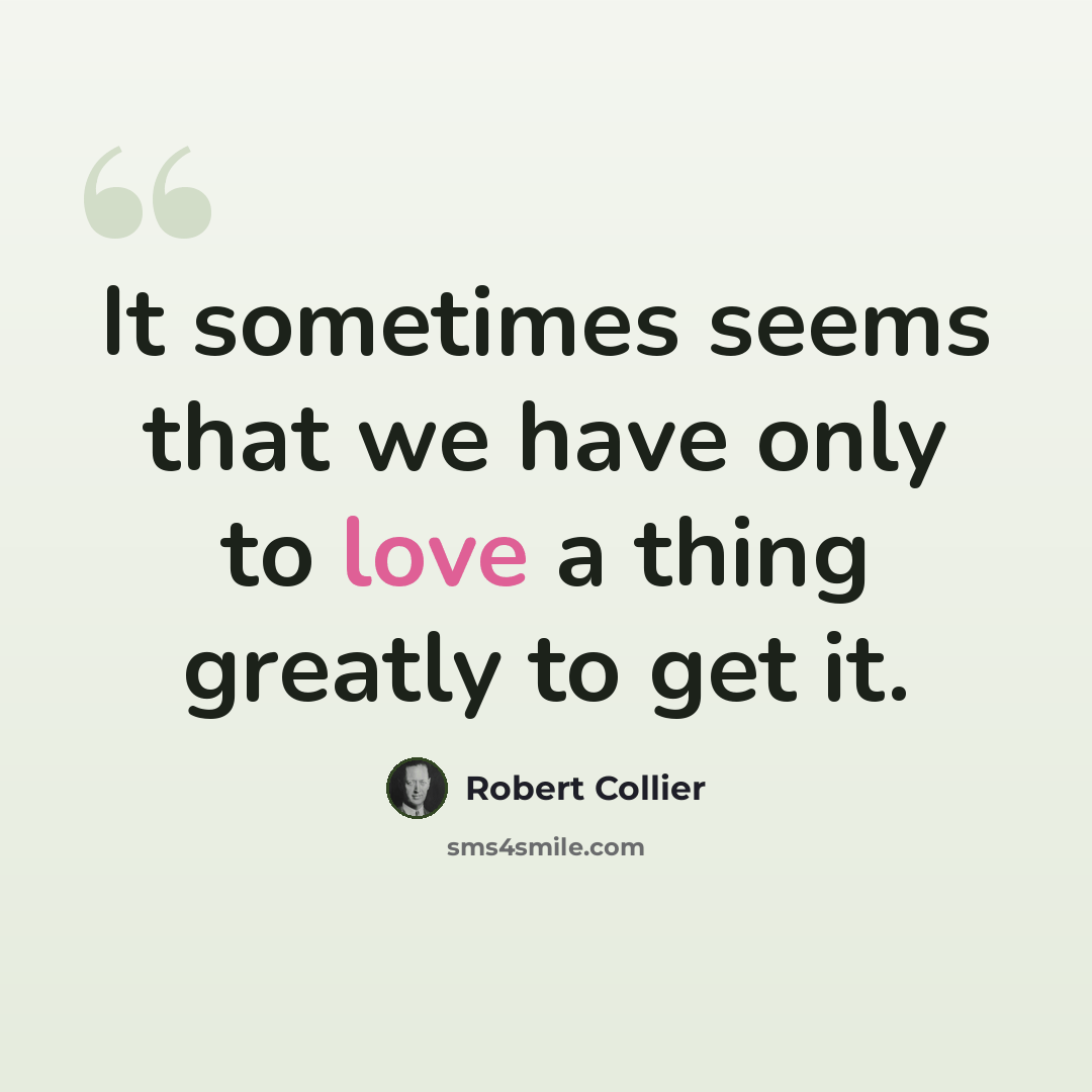 “It sometimes seems that we have only to love a thing greatly to get it.” quote by Robert Collier
