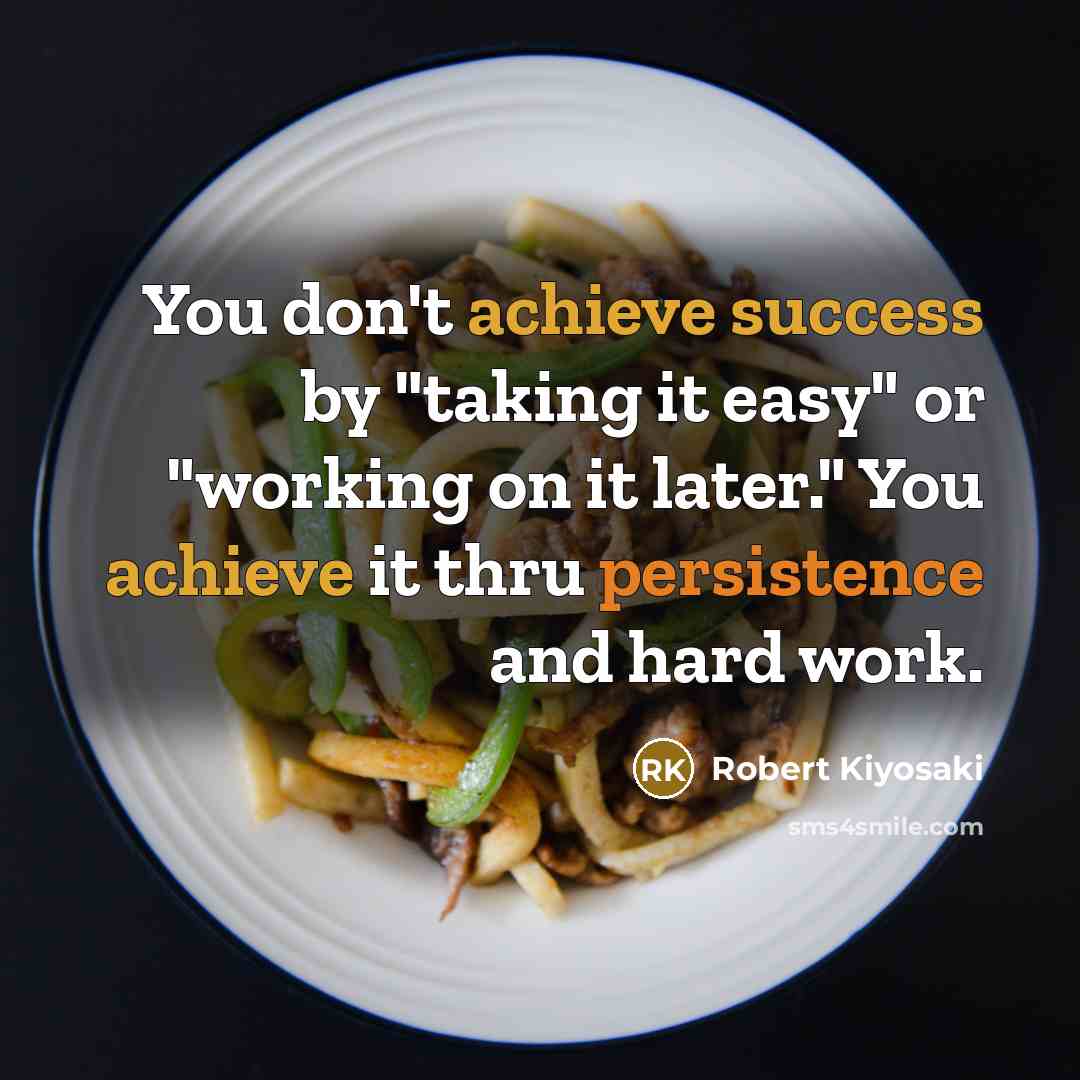 “You don't achieve success by "taking it easy" or "working on it later." You achieve it thru persistence and hard work.” quote by Robert Kiyosaki