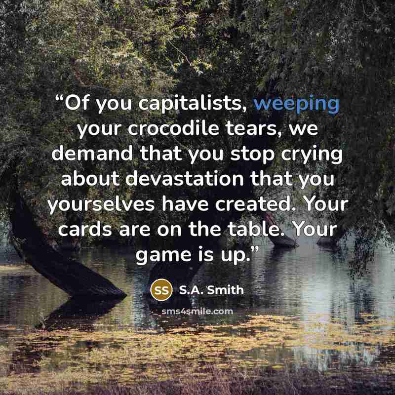 “Of you capitalists, weeping your crocodile tears, we demand that you stop crying about devastation that you yourselves have created. Your cards are on the table. Your game is up.” quote by S.A. Smith