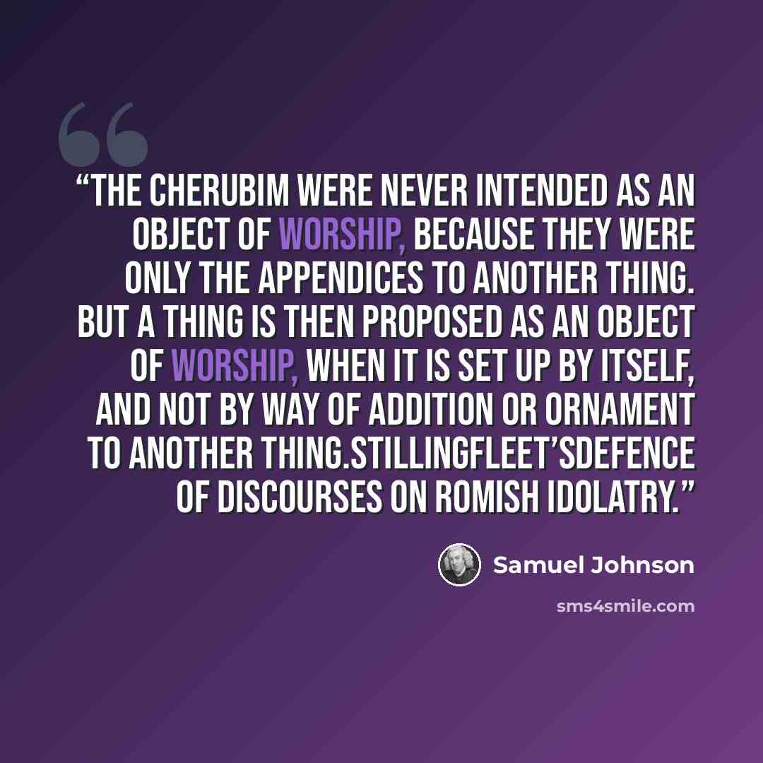 “The cherubim were never intended as an object of worship, because they were only the appendices to another thing. But a thing is then proposed as an object of worship, when it is set up by itself, and not by way of addition or ornament to another thing.Stillingfleet’sDefence of Discourses on…” quote by Samuel Johnson