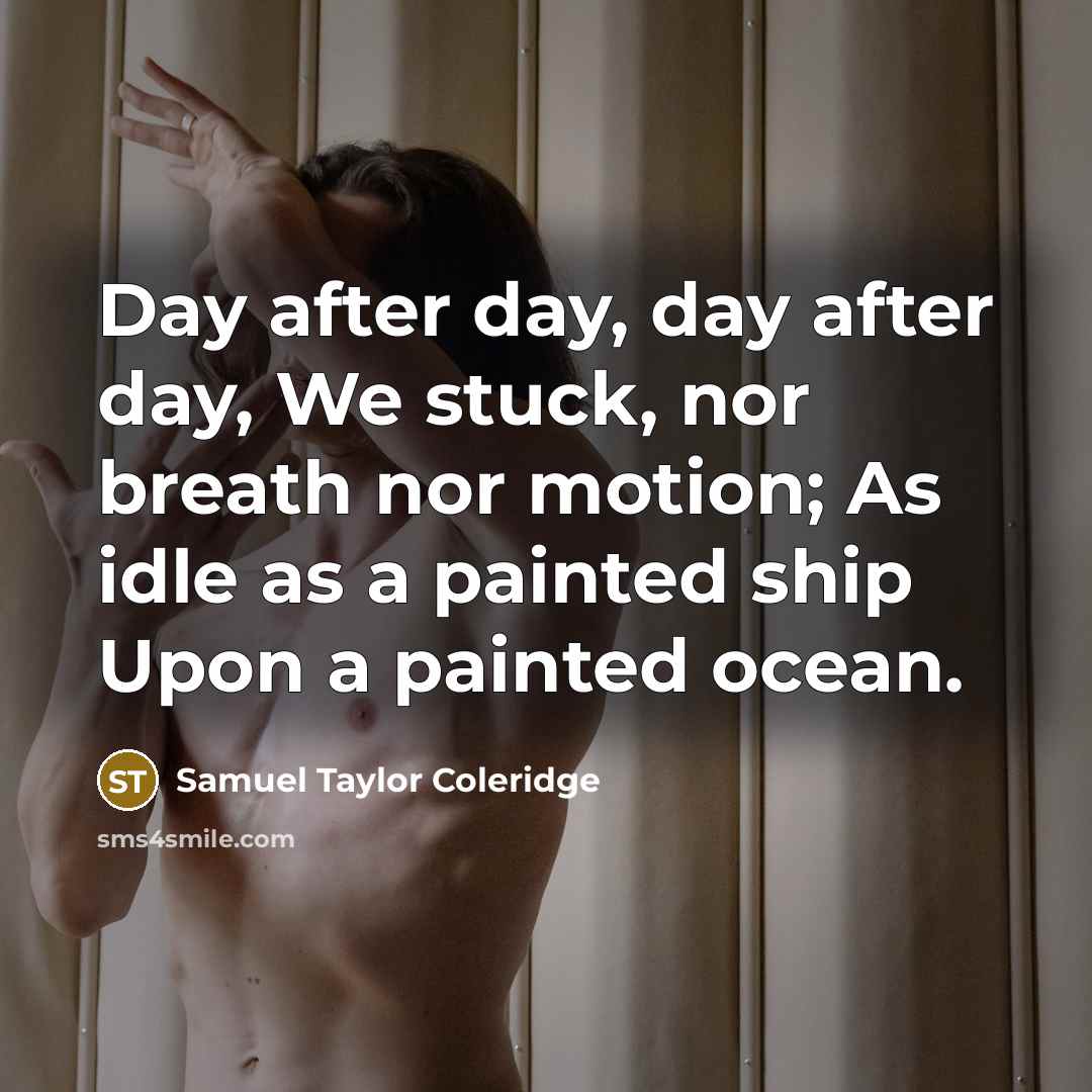 “Day after day, day after day, We stuck, nor breath nor motion; As idle as a painted ship Upon a painted ocean.” quote by Samuel Taylor Coleridge