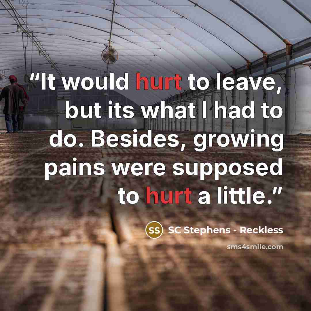 “It would hurt to leave, but its what I had to do. Besides, growing pains were supposed to hurt a little.” quote by SC Stephens - Reckless