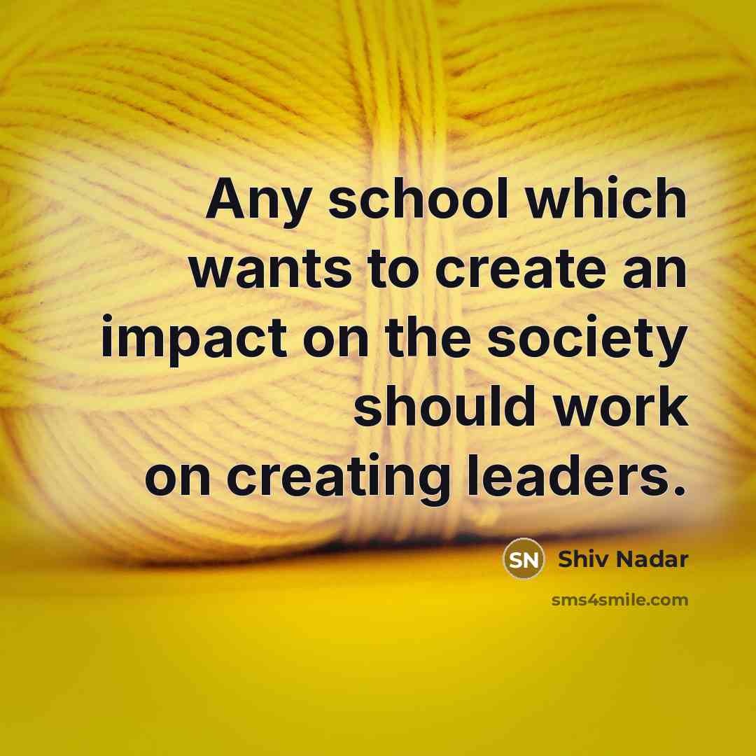 “Any school which wants to create an impact on the society should work on creating leaders.” quote by Shiv Nadar