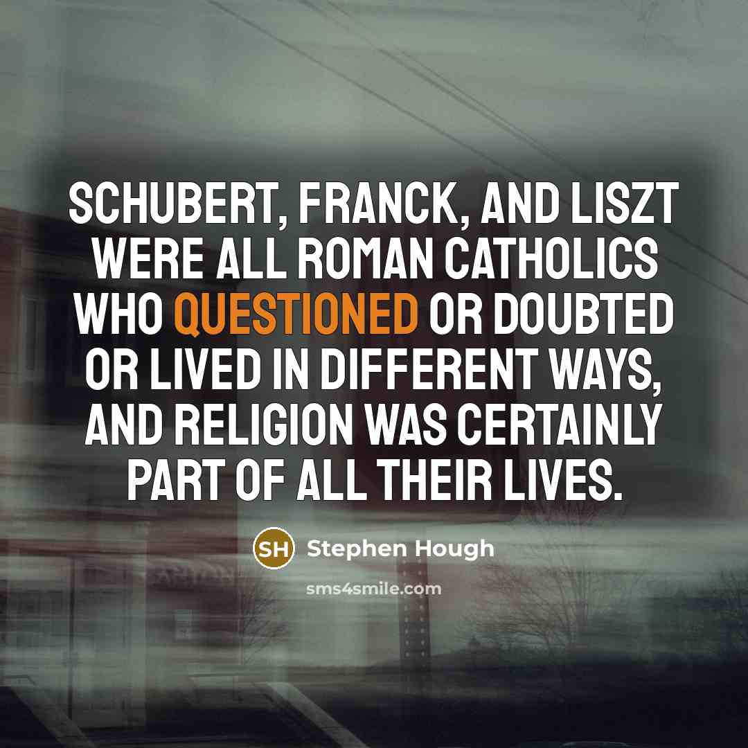 “Schubert, Franck, and Liszt were all Roman Catholics who questioned or doubted or lived in different ways, and religion was certainly part of all their lives.” quote by Stephen Hough