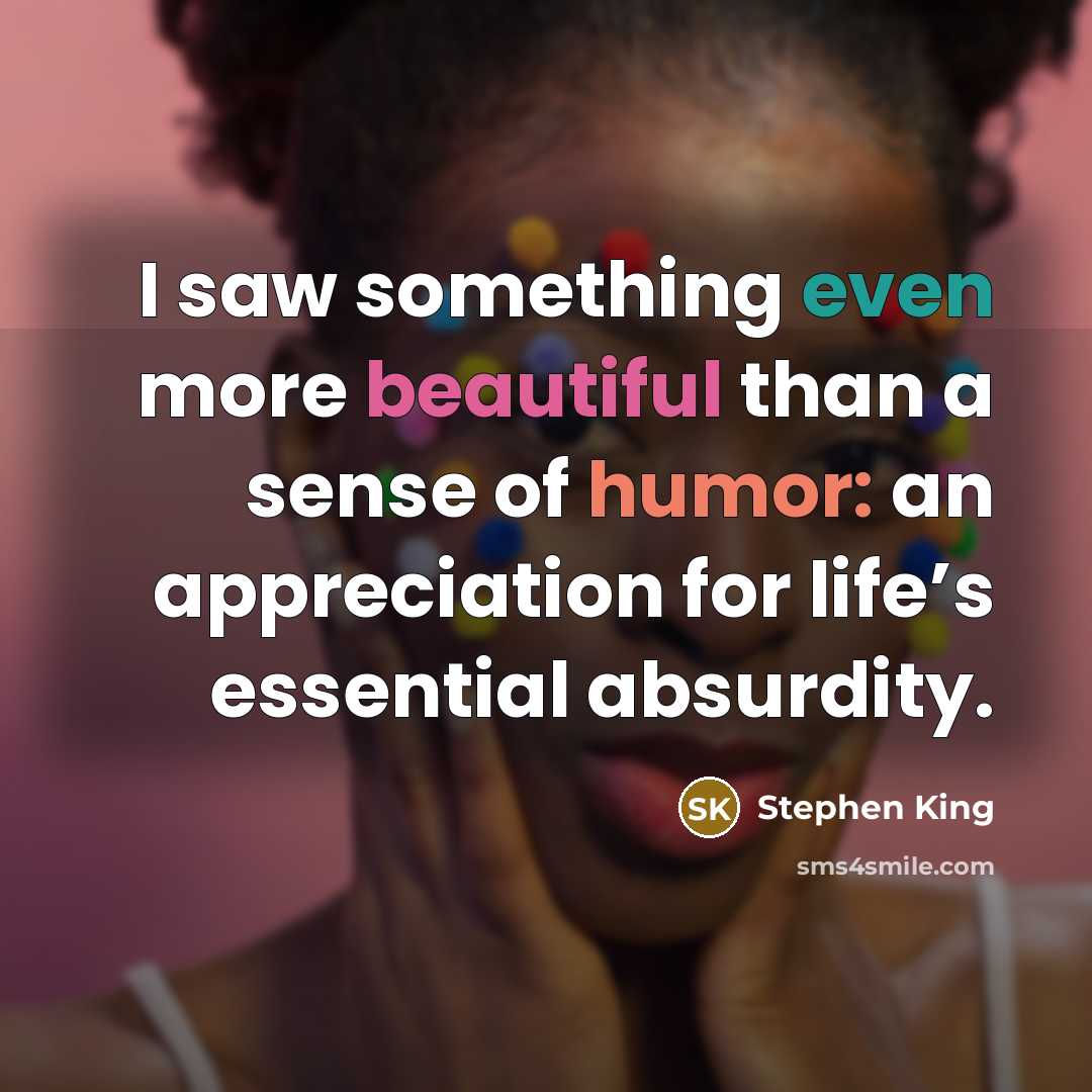 “I saw something even more beautiful than a sense of humor: an appreciation for life’s essential absurdity.” quote by Stephen King