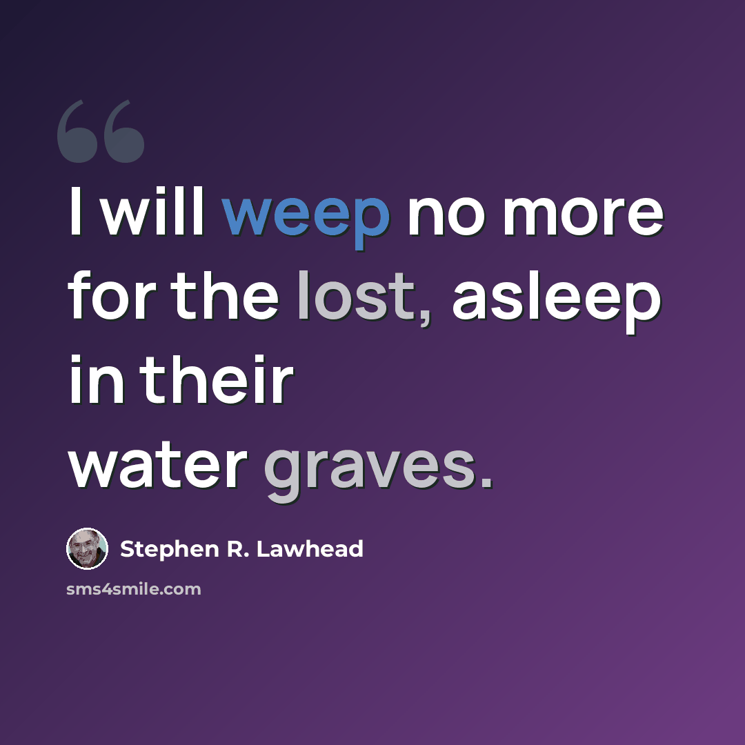 “I will weep no more for the lost, asleep in their water graves.” quote by Stephen R. Lawhead