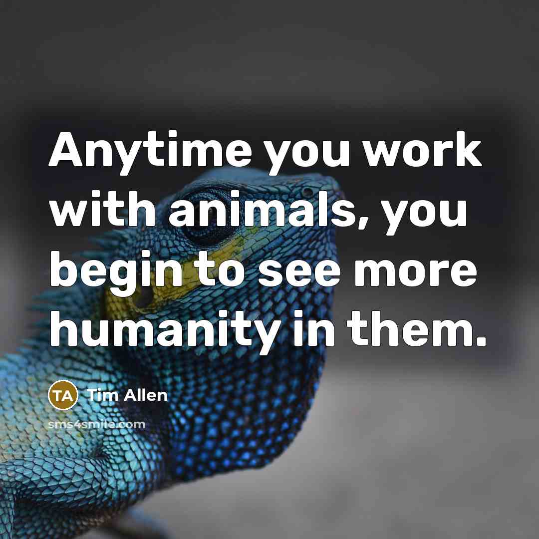 “Anytime you work with animals, you begin to see more humanity in them.” quote by Tim Allen